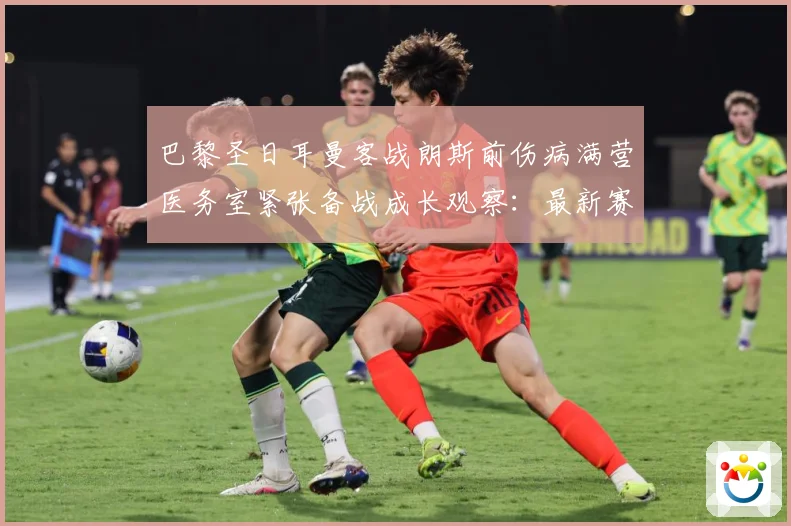 巴黎圣日耳曼客战朗斯前伤病满营医务室紧张备战成长观察：最新赛事动态与深度分析