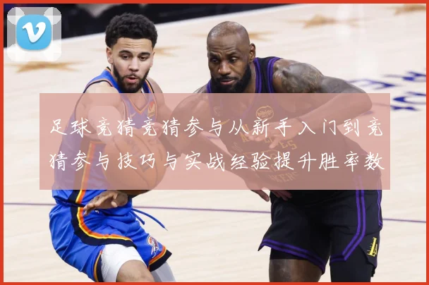 足球竞猜竞猜参与从新手入门到竞猜参与技巧与实战经验提升胜率数据研判：最新赛事动态与深度分析