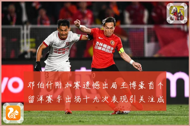 邓伯什附加赛遗憾出局王博豪首个留洋赛季出场十九次表现引关注成长观察：最新赛事动态与深度分析