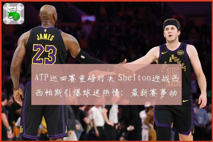 ATP巡回赛重磅对决 Shelton迎战西西帕斯引爆球迷热情：最新赛事动态与深度分析