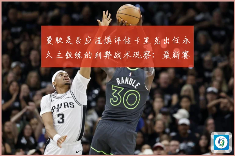 曼联是否应谨慎评估卡里克出任永久主教练的利弊战术观察：最新赛事动态与深度分析