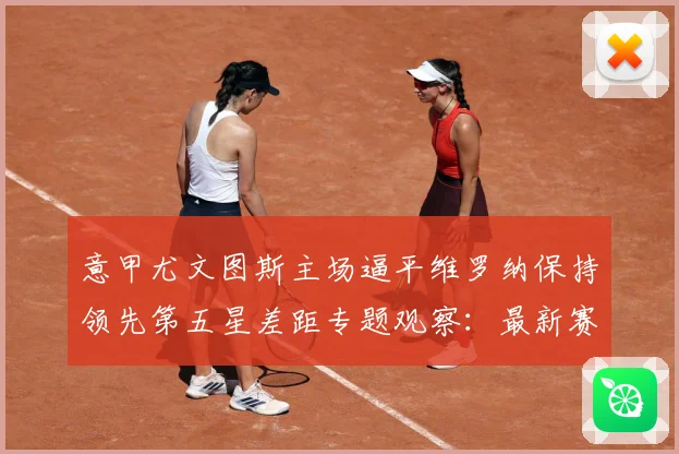 意甲尤文图斯主场逼平维罗纳保持领先第五星差距专题观察：最新赛事动态与深度分析