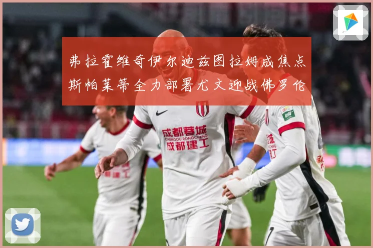 弗拉霍维奇伊尔迪兹图拉姆成焦点斯帕莱蒂全力部署尤文迎战佛罗伦成长观察：最新赛事动态与深度分析