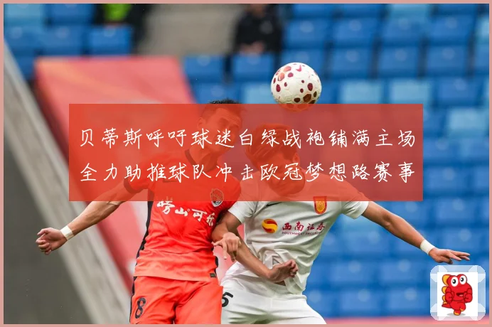 贝蒂斯呼吁球迷白绿战袍铺满主场全力助推球队冲击欧冠梦想路赛事前瞻：最新赛事动态与深度分析