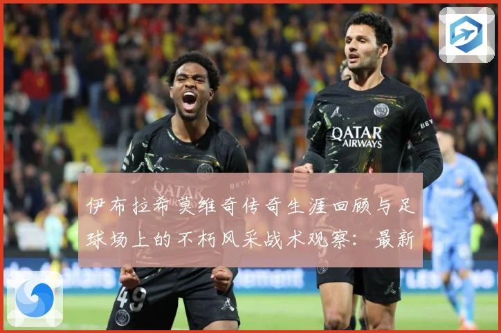 伊布拉希莫维奇传奇生涯回顾与足球场上的不朽风采战术观察：最新赛事动态与深度分析
