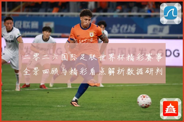 二零二六国际足联世界杯精彩赛事全景回顾与精彩看点解析数据研判：最新赛事动态与深度分析