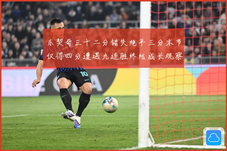 东契奇三十二分错失绝平三分末节仅得四分遭遇九连胜终结成长观察：最新赛事动态与深度分析