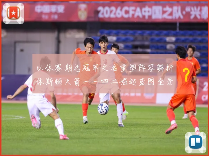 以休赛期总冠军之名重塑阵容解析休斯顿火箭一一四二崛起蓝图全景赛场复盘：最新赛事动态与深度分析