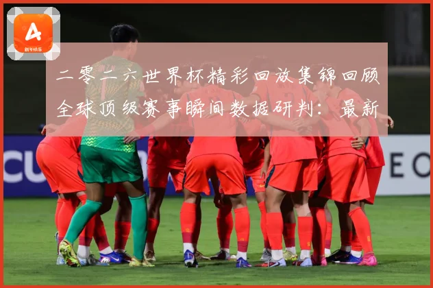 二零二六世界杯精彩回放集锦回顾全球顶级赛事瞬间数据研判：最新赛事动态与深度分析