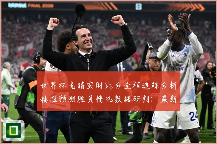 世界杯竞猜实时比分全程追踪分析精准预测胜负情况数据研判：最新赛事动态与深度分析