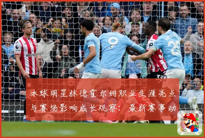 冰球明星林德霍尔姆职业生涯亮点与赛场影响成长观察：最新赛事动态与深度分析