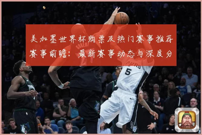 美加墨世界杯购票及热门赛事推荐赛事前瞻：最新赛事动态与深度分析
