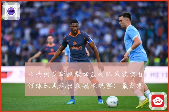 卡西利亚斯幽默回应列队风波仍自信球队表现出众战术观察：最新赛事动态与深度分析