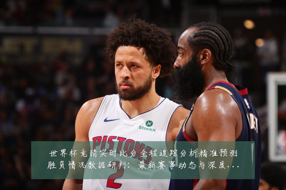 世界杯竞猜实时比分全程追踪分析精准预测胜负情况数据研判:最新赛事动态与深度分析