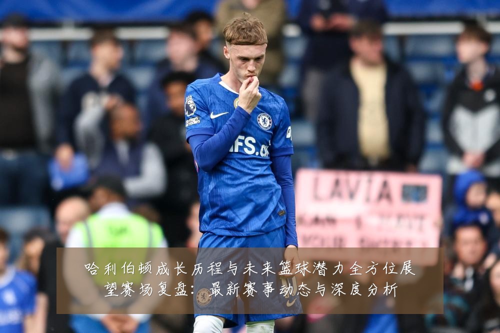 哈利伯顿成长历程与未来篮球潜力全方位展望赛场复盘：最新赛事动态与深度分析