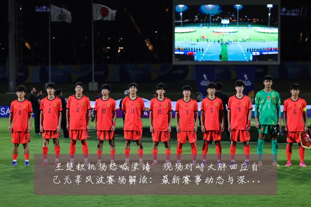 王楚钦机场怒喊梁靖崑现场对峙大胖回应自己无辜风波赛场解读:最新赛事动态与深度分析