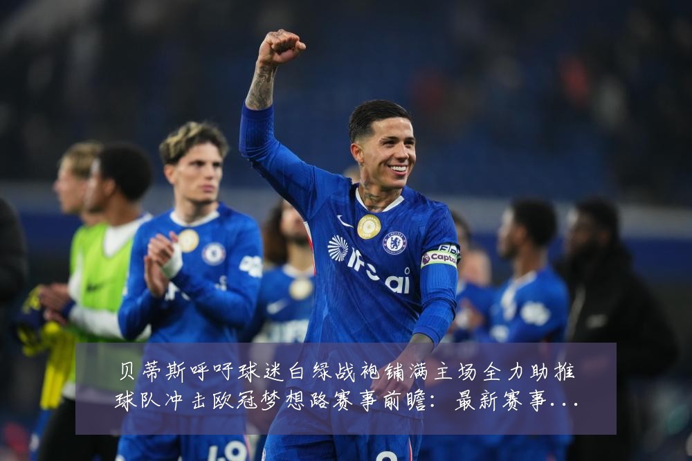 贝蒂斯呼吁球迷白绿战袍铺满主场全力助推球队冲击欧冠梦想路赛事前瞻：最新赛事动态与深度分析