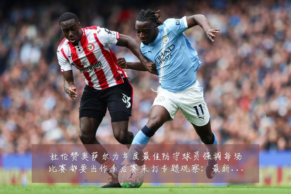 杜伦赞奥萨尔为年度最佳防守球员强调每场比赛都要当作季后赛来打专题观察:最新赛事动态与深度分析