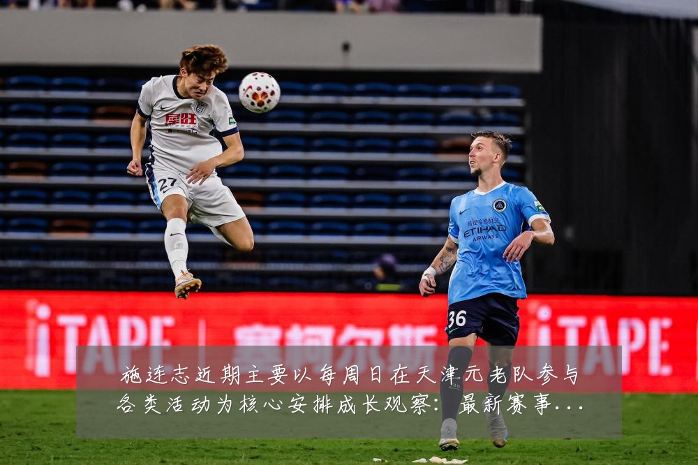 施连志近期主要以每周日在天津元老队参与各类活动为核心安排成长观察：最新赛事动态与深度分析