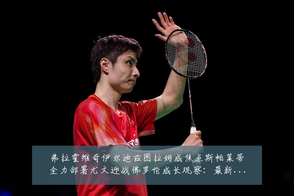弗拉霍维奇伊尔迪兹图拉姆成焦点斯帕莱蒂全力部署尤文迎战佛罗伦成长观察:最新赛事动态与深度分析