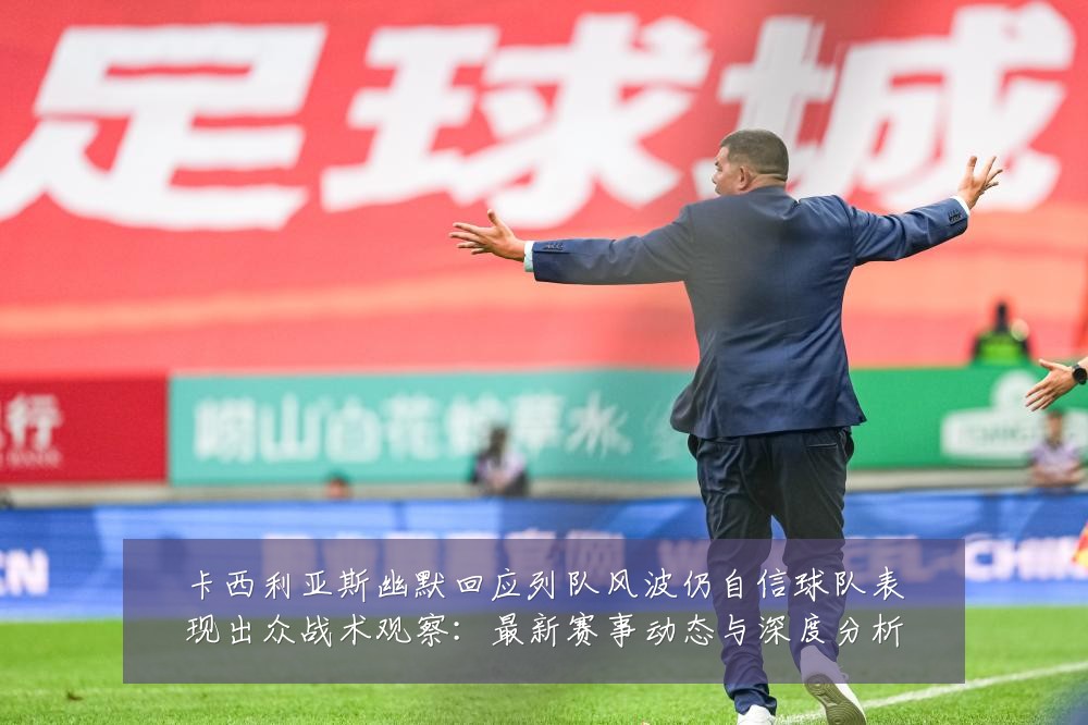 卡西利亚斯幽默回应列队风波仍自信球队表现出众战术观察:最新赛事动态与深度分析