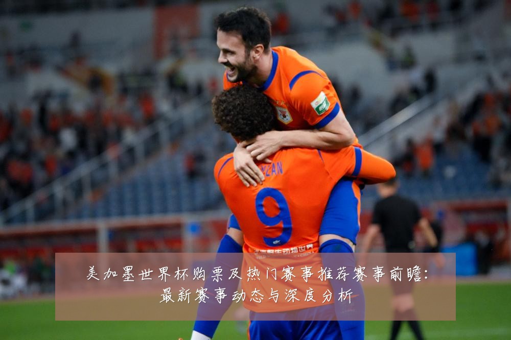 美加墨世界杯购票及热门赛事推荐赛事前瞻:最新赛事动态与深度分析