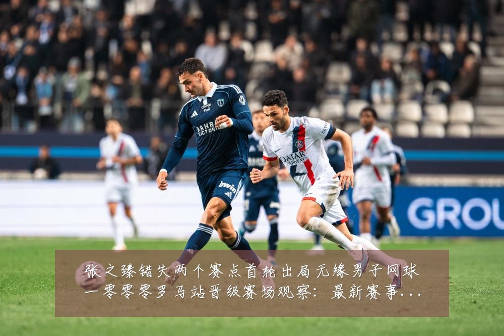 张之臻错失两个赛点首轮出局无缘男子网球一零零零罗马站晋级赛场观察:最新赛事动态与深度分析