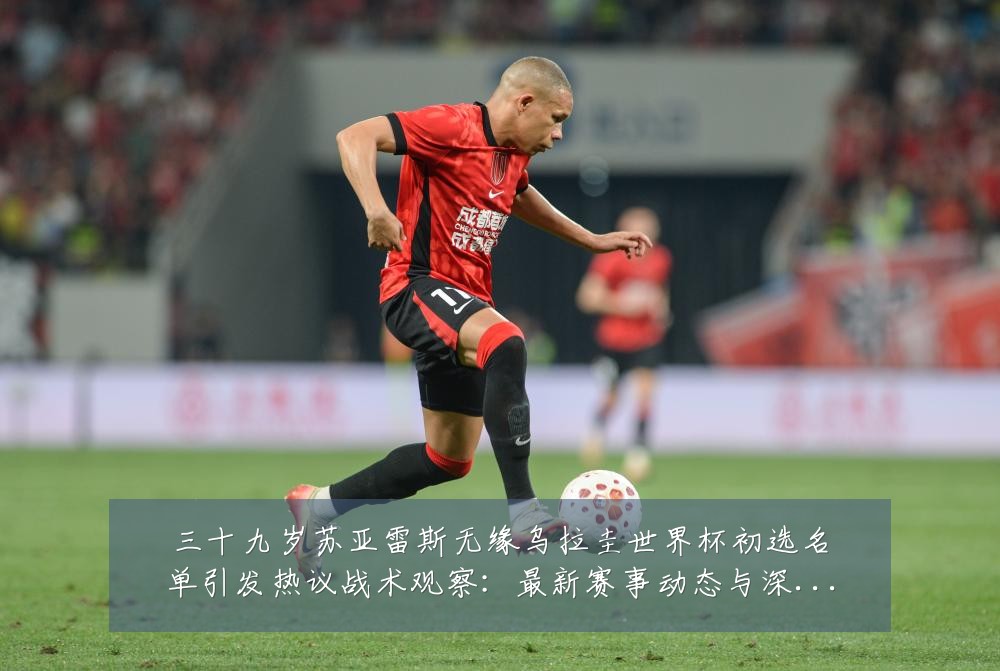 三十九岁苏亚雷斯无缘乌拉圭世界杯初选名单引发热议战术观察：最新赛事动态与深度分析