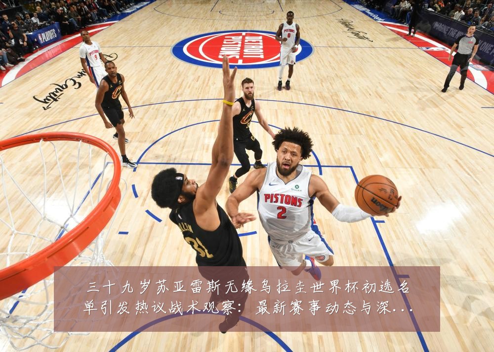 三十九岁苏亚雷斯无缘乌拉圭世界杯初选名单引发热议战术观察：最新赛事动态与深度分析
