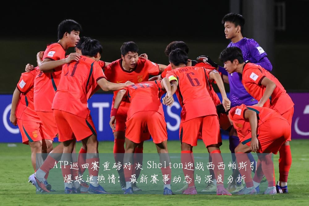 ATP巡回赛重磅对决 Shelton迎战西西帕斯引爆球迷热情:最新赛事动态与深度分析